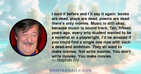 I said it before and I’ll say it again: books are dead, plays are dead, poems are dead: there’s only movies. Music is still okay, because music is sound track. Ten, fifteen years ago, every arts student wanted to be a