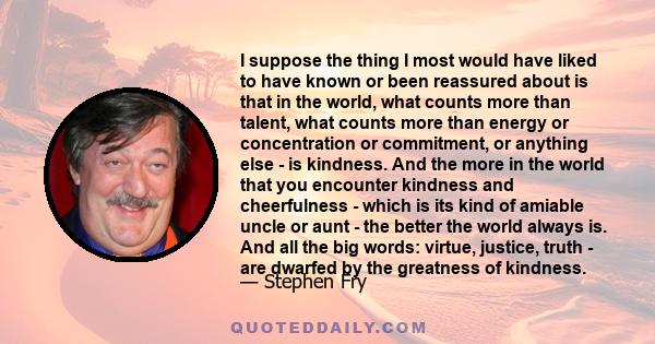 I suppose the thing I most would have liked to have known or been reassured about is that in the world, what counts more than talent, what counts more than energy or concentration or commitment, or anything else - is