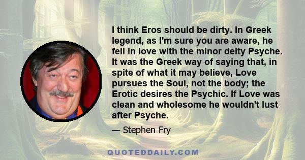 I think Eros should be dirty. In Greek legend, as I'm sure you are aware, he fell in love with the minor deity Psyche. It was the Greek way of saying that, in spite of what it may believe, Love pursues the Soul, not the 