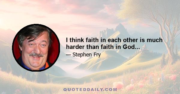 I think faith in each other is much harder than faith in God...