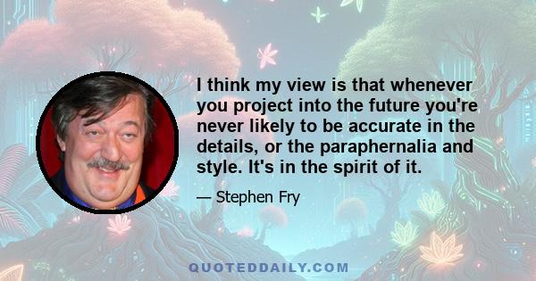 I think my view is that whenever you project into the future you're never likely to be accurate in the details, or the paraphernalia and style. It's in the spirit of it.