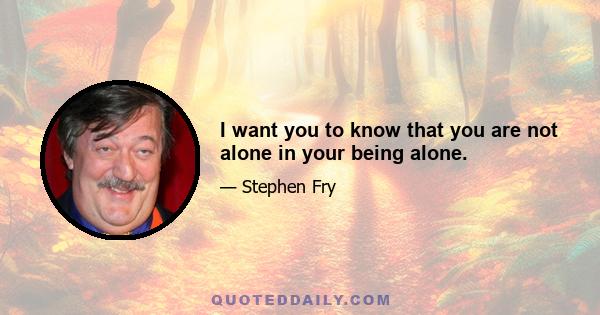 I want you to know that you are not alone in your being alone.