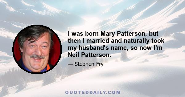 I was born Mary Patterson, but then I married and naturally took my husband's name, so now I'm Neil Patterson.