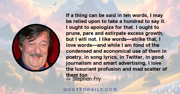 If a thing can be said in ten words, I may be relied upon to take a hundred to say it. I ought to apologize for that. I ought to prune, pare and extirpate excess growth, but I will not. I like words—strike that, I love