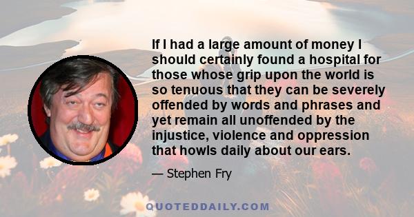 If I had a large amount of money I should certainly found a hospital for those whose grip upon the world is so tenuous that they can be severely offended by words and phrases and yet remain all unoffended by the