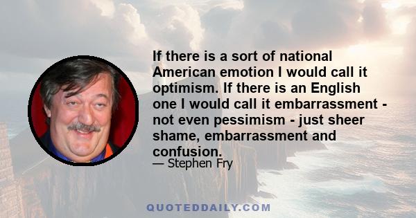 If there is a sort of national American emotion I would call it optimism. If there is an English one I would call it embarrassment - not even pessimism - just sheer shame, embarrassment and confusion.