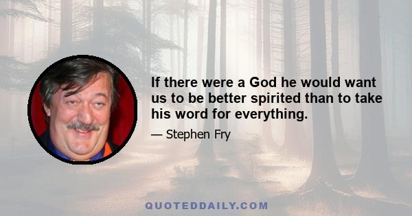 If there were a God he would want us to be better spirited than to take his word for everything.