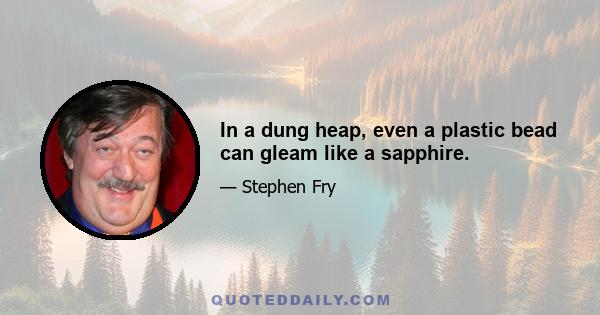 In a dung heap, even a plastic bead can gleam like a sapphire.