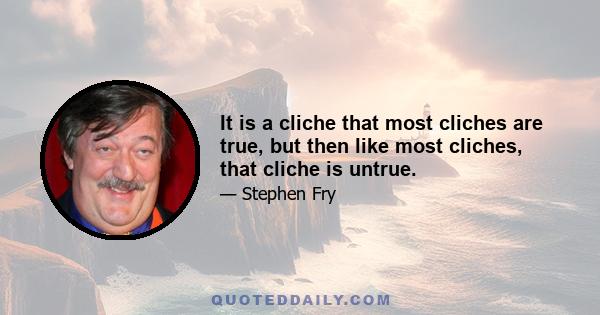 It is a cliche that most cliches are true, but then like most cliches, that cliche is untrue.