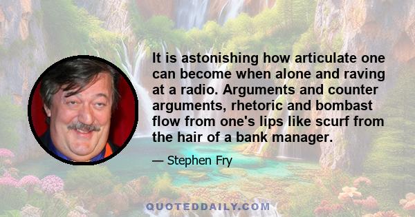 It is astonishing how articulate one can become when alone and raving at a radio. Arguments and counter arguments, rhetoric and bombast flow from one's lips like scurf from the hair of a bank manager.