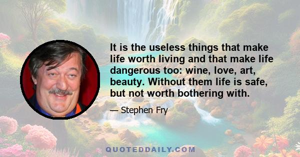 It is the useless things that make life worth living and that make life dangerous too: wine, love, art, beauty. Without them life is safe, but not worth bothering with.