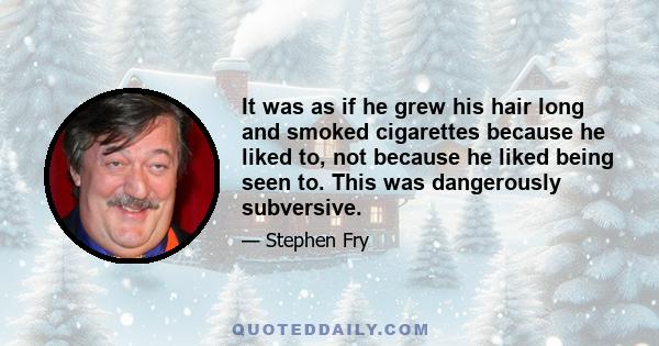 It was as if he grew his hair long and smoked cigarettes because he liked to, not because he liked being seen to. This was dangerously subversive.