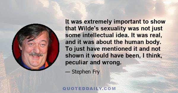 It was extremely important to show that Wilde's sexuality was not just some intellectual idea. It was real, and it was about the human body. To just have mentioned it and not shown it would have been, I think, peculiar