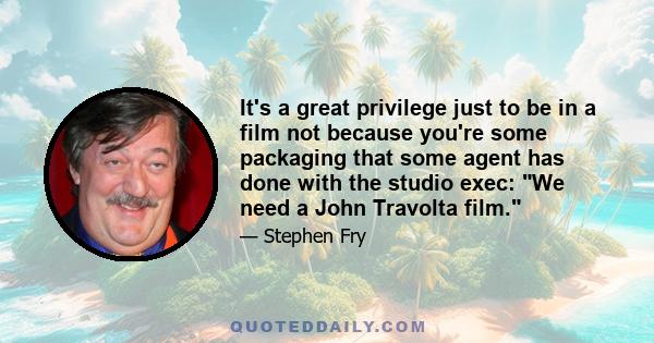 It's a great privilege just to be in a film not because you're some packaging that some agent has done with the studio exec: We need a John Travolta film.