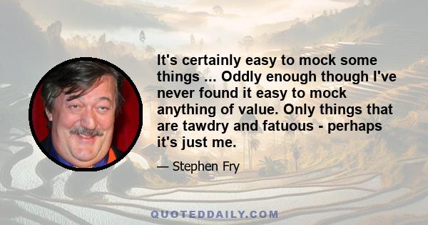 It's certainly easy to mock some things ... Oddly enough though I've never found it easy to mock anything of value. Only things that are tawdry and fatuous - perhaps it's just me.