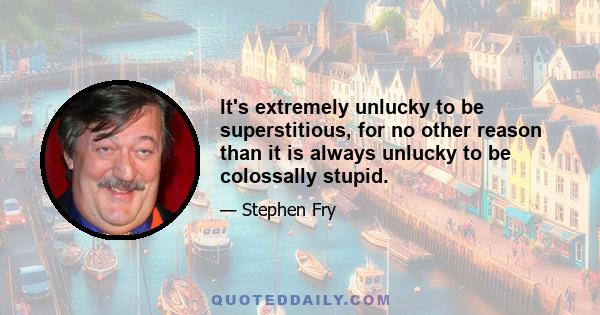 It's extremely unlucky to be superstitious, for no other reason than it is always unlucky to be colossally stupid.