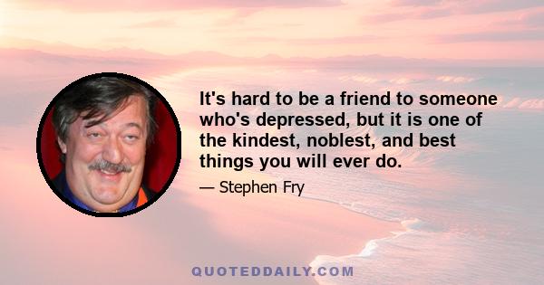 It's hard to be a friend to someone who's depressed, but it is one of the kindest, noblest, and best things you will ever do.