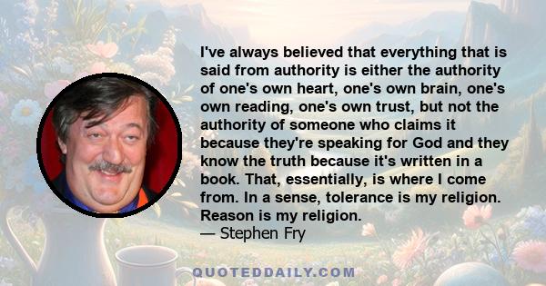 I've always believed that everything that is said from authority is either the authority of one's own heart, one's own brain, one's own reading, one's own trust, but not the authority of someone who claims it because