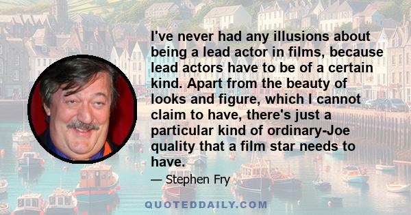 I've never had any illusions about being a lead actor in films, because lead actors have to be of a certain kind. Apart from the beauty of looks and figure, which I cannot claim to have, there's just a particular kind