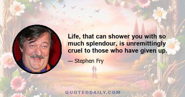 Life, that can shower you with so much splendour, is unremittingly cruel to those who have given up.