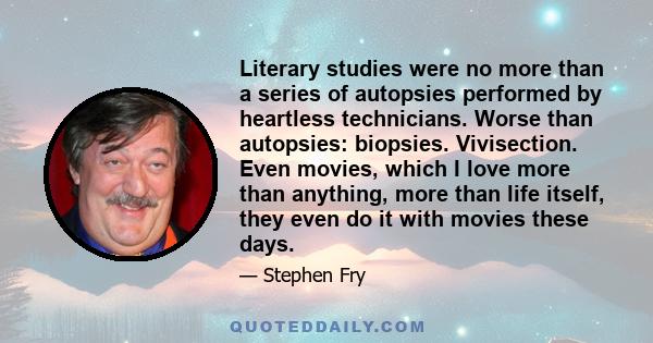 Literary studies were no more than a series of autopsies performed by heartless technicians. Worse than autopsies: biopsies. Vivisection. Even movies, which I love more than anything, more than life itself, they even do 