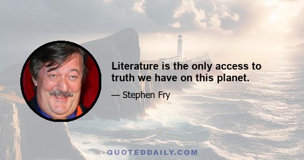 Literature is the only access to truth we have on this planet.