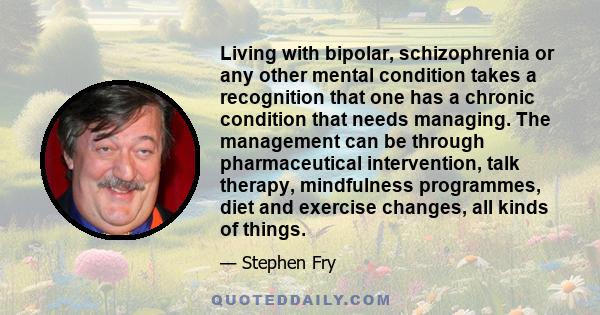 Living with bipolar, schizophrenia or any other mental condition takes a recognition that one has a chronic condition that needs managing. The management can be through pharmaceutical intervention, talk therapy,