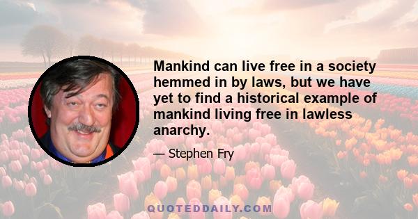 Mankind can live free in a society hemmed in by laws, but we have yet to find a historical example of mankind living free in lawless anarchy.