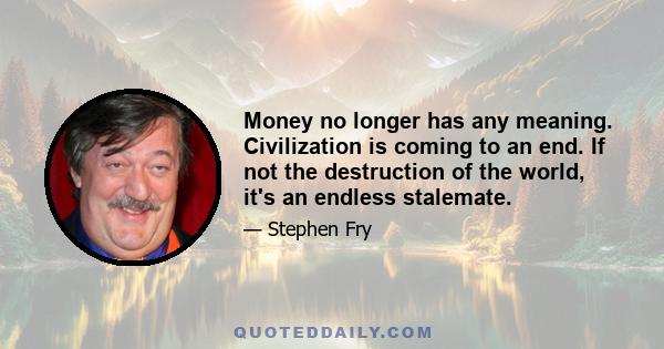 Money no longer has any meaning. Civilization is coming to an end. If not the destruction of the world, it's an endless stalemate.