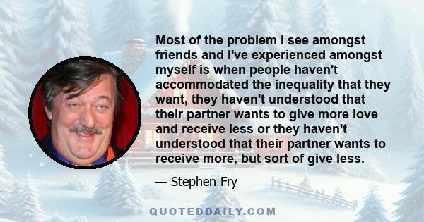 Most of the problem I see amongst friends and I've experienced amongst myself is when people haven't accommodated the inequality that they want, they haven't understood that their partner wants to give more love and
