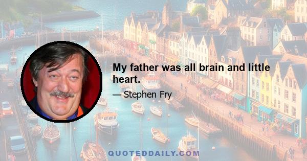 My father was all brain and little heart.