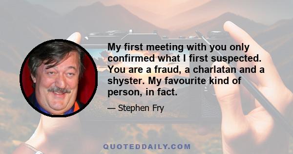 My first meeting with you only confirmed what I first suspected. You are a fraud, a charlatan and a shyster. My favourite kind of person, in fact.