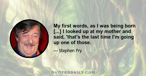 My first words, as I was being born [...] I looked up at my mother and said, 'that's the last time I'm going up one of those.