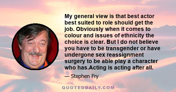 My general view is that best actor best suited to role should get the job. Obviously when it comes to colour and issues of ethnicity the choice is clear. But I do not believe you have to be transgender or have undergone 