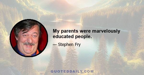 My parents were marvelously educated people.