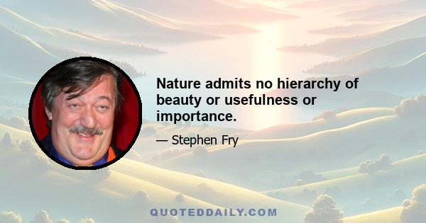 Nature admits no hierarchy of beauty or usefulness or importance.