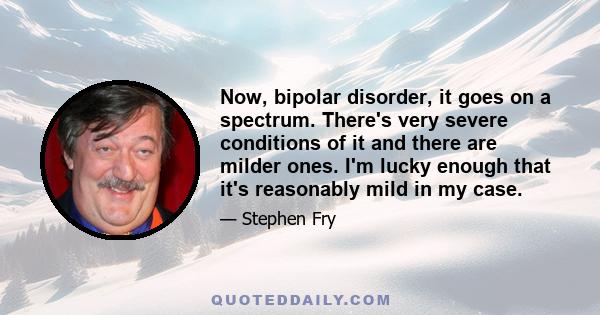 Now, bipolar disorder, it goes on a spectrum. There's very severe conditions of it and there are milder ones. I'm lucky enough that it's reasonably mild in my case.