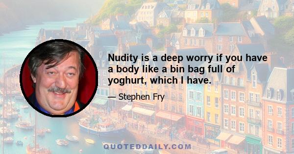 Nudity is a deep worry if you have a body like a bin bag full of yoghurt, which I have.