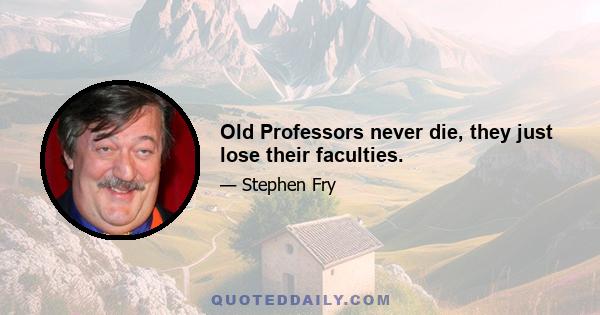 Old Professors never die, they just lose their faculties.