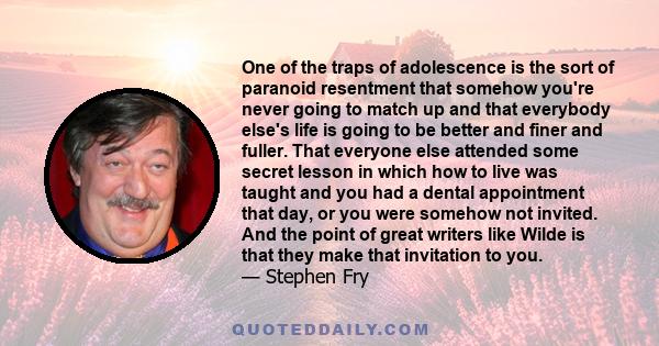 One of the traps of adolescence is the sort of paranoid resentment that somehow you're never going to match up and that everybody else's life is going to be better and finer and fuller. That everyone else attended some