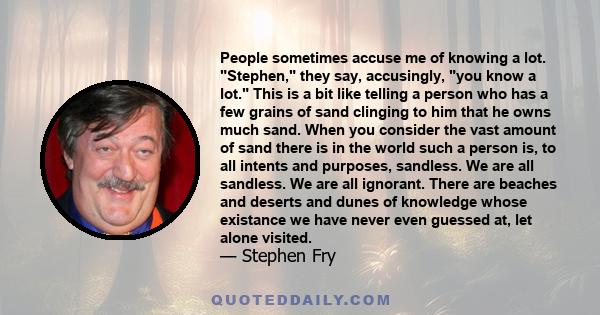 People sometimes accuse me of knowing a lot. Stephen, they say, accusingly, you know a lot. This is a bit like telling a person who has a few grains of sand clinging to him that he owns much sand. When you consider the