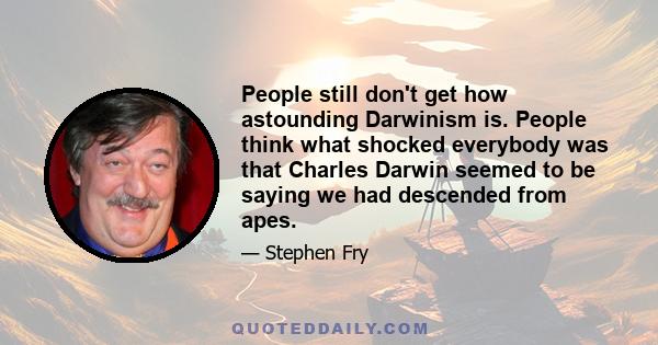 People still don't get how astounding Darwinism is. People think what shocked everybody was that Charles Darwin seemed to be saying we had descended from apes.