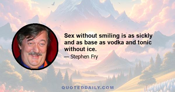 Sex without smiling is as sickly and as base as vodka and tonic without ice.