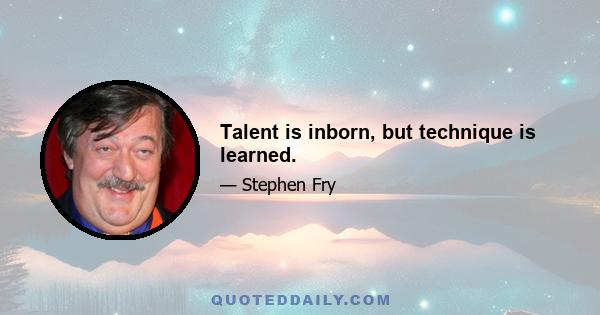 Talent is inborn, but technique is learned.