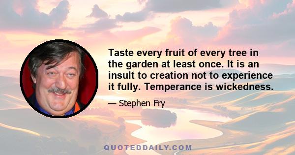 Taste every fruit of every tree in the garden at least once. It is an insult to creation not to experience it fully. Temperance is wickedness.