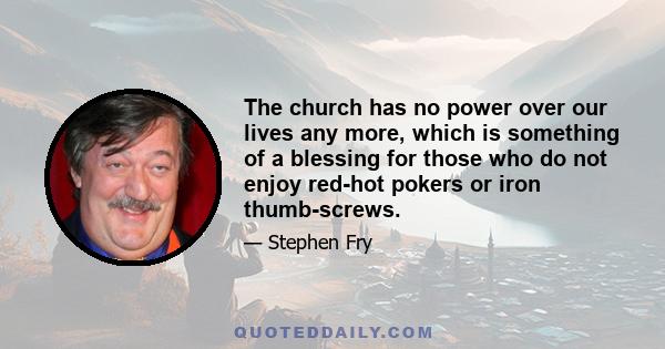 The church has no power over our lives any more, which is something of a blessing for those who do not enjoy red-hot pokers or iron thumb-screws.