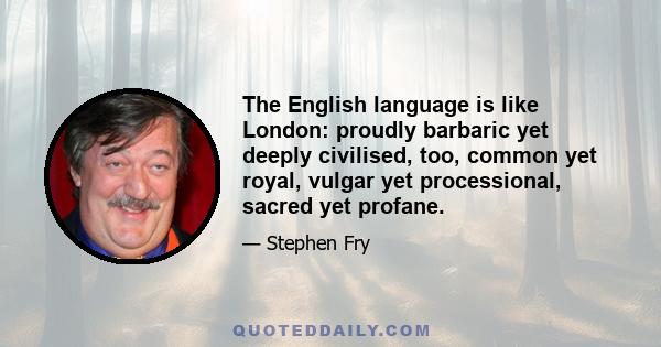 The English language is like London: proudly barbaric yet deeply civilised, too, common yet royal, vulgar yet processional, sacred yet profane.