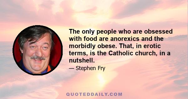 The only people who are obsessed with food are anorexics and the morbidly obese. That, in erotic terms, is the Catholic church, in a nutshell.