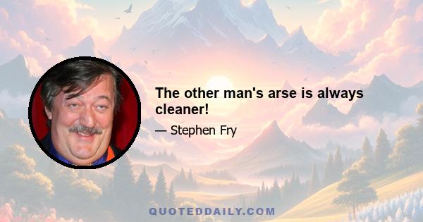 The other man's arse is always cleaner!