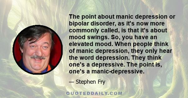 The point about manic depression or bipolar disorder, as it's now more commonly called, is that it's about mood swings. So, you have an elevated mood. When people think of manic depression, they only hear the word